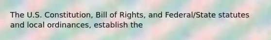 The U.S. Constitution, Bill of Rights, and Federal/State statutes and local ordinances, establish the