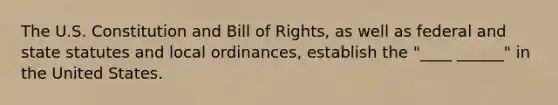 The U.S. Constitution and Bill of Rights, as well as federal and state statutes and local ordinances, establish the "____ ______" in the United States.