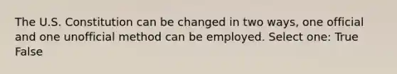 The U.S. Constitution can be changed in two ways, one official and one unofficial method can be employed. Select one: True False