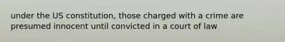 under the US constitution, those charged with a crime are presumed innocent until convicted in a court of law