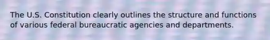 The U.S. Constitution clearly outlines the structure and functions of various federal bureaucratic agencies and departments.