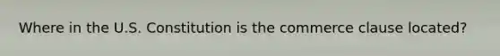 Where in the U.S. Constitution is the commerce clause located?