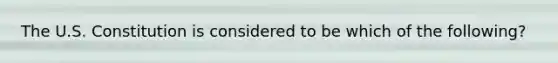 The U.S. Constitution is considered to be which of the following?
