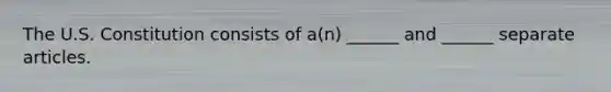 The U.S. Constitution consists of a(n) ______ and ______ separate articles.