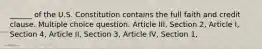 ______ of the U.S. Constitution contains the full faith and credit clause. Multiple choice question. Article III, Section 2, Article I, Section 4, Article II, Section 3, Article IV, Section 1,