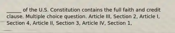 ______ of the U.S. Constitution contains the full faith and credit clause. Multiple choice question. Article III, Section 2, Article I, Section 4, Article II, Section 3, Article IV, Section 1,