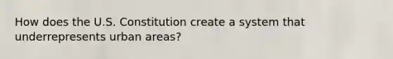 How does the U.S. Constitution create a system that underrepresents urban areas?