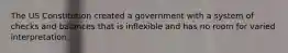 The US Constitution created a government with a system of checks and balances that is inflexible and has no room for varied interpretation.