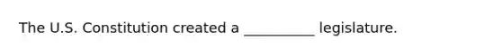 The U.S. Constitution created a __________ legislature.