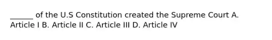 ______ of the U.S Constitution created the Supreme Court A. Article I B. Article II C. Article III D. Article IV