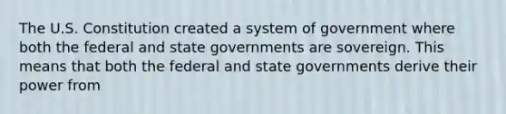 The U.S. Constitution created a system of government where both the federal and <a href='https://www.questionai.com/knowledge/kktWZGE8l3-state-governments' class='anchor-knowledge'>state governments</a> are sovereign. This means that both the federal and state governments derive their power from