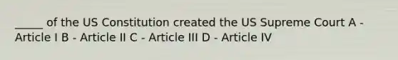 _____ of the US Constitution created the US Supreme Court A - Article I B - Article II C - Article III D - Article IV