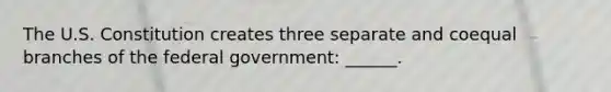 The U.S. Constitution creates three separate and coequal branches of the federal government: ______.