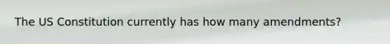 The US Constitution currently has how many amendments?