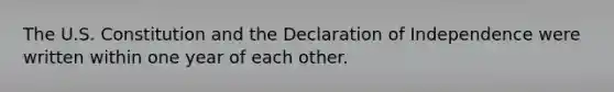 The U.S. Constitution and the Declaration of Independence were written within one year of each other.