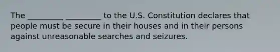 The _________ _________ to the U.S. Constitution declares that people must be secure in their houses and in their persons against unreasonable searches and seizures.