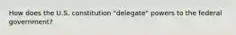 How does the U.S. constitution "delegate" powers to the federal government?