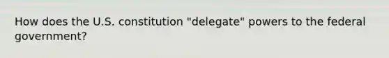 How does the U.S. constitution "delegate" powers to the federal government?