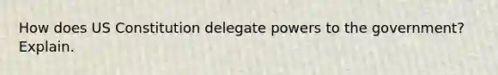 How does US Constitution delegate powers to the government? Explain.