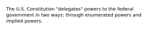 The U.S. Constitution "delegates" powers to the federal government in two ways: through enumerated powers and implied powers.