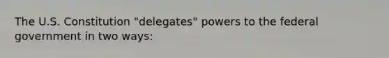 The U.S. Constitution "delegates" powers to the federal government in two ways: