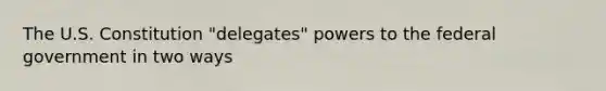 The U.S. Constitution "delegates" powers to the federal government in two ways