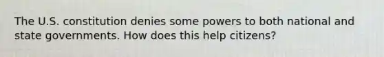 The U.S. constitution denies some powers to both national and state governments. How does this help citizens?