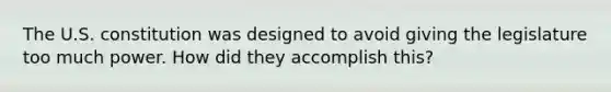 The U.S. constitution was designed to avoid giving the legislature too much power. How did they accomplish this?