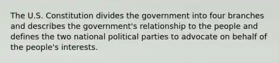 The U.S. Constitution divides the government into four branches and describes the government's relationship to the people and defines the two national political parties to advocate on behalf of the people's interests.