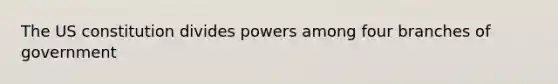 The US constitution divides powers among four branches of government
