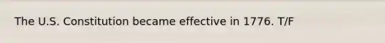 The U.S. Constitution became effective in 1776. T/F