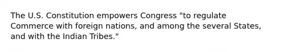 The U.S. Constitution empowers Congress "to regulate Commerce with foreign nations, and among the several States, and with the Indian Tribes."