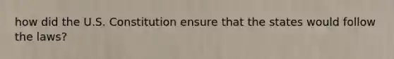 how did the U.S. Constitution ensure that the states would follow the laws?