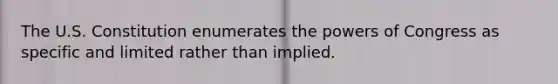 The U.S. Constitution enumerates <a href='https://www.questionai.com/knowledge/kyU8m50zpn-the-powers-of-congress' class='anchor-knowledge'>the powers of congress</a> as specific and limited rather than implied.