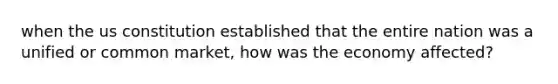 when the us constitution established that the entire nation was a unified or common market, how was the economy affected?