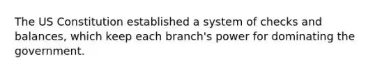 The US Constitution established a system of checks and balances, which keep each branch's power for dominating the government.