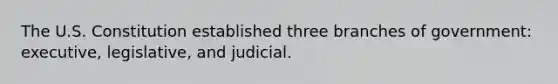 The U.S. Constitution established three branches of government: executive, legislative, and judicial.