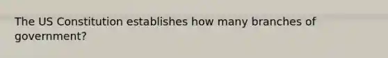 The US Constitution establishes how many branches of government?