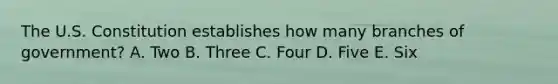 The U.S. Constitution establishes how many branches of government? A. Two B. Three C. Four D. Five E. Six