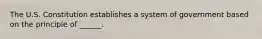 The U.S. Constitution establishes a system of government based on the principle of ______.