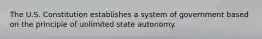 The U.S. Constitution establishes a system of government based on the principle of unlimited state autonomy.