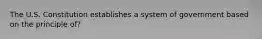 The U.S. Constitution establishes a system of government based on the principle of?