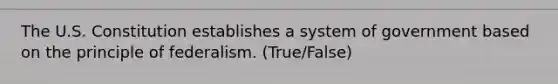 The U.S. Constitution establishes a system of government based on the principle of federalism. (True/False)