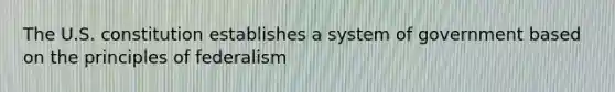 The U.S. constitution establishes a system of government based on the principles of federalism