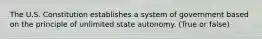 The U.S. Constitution establishes a system of government based on the principle of unlimited state autonomy. (True or false)