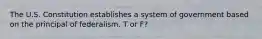 The U.S. Constitution establishes a system of government based on the principal of federalism. T or F?