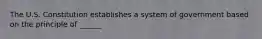 The U.S. Constitution establishes a system of government based on the principle of ______