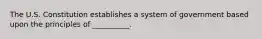 The U.S. Constitution establishes a system of government based upon the principles of __________.