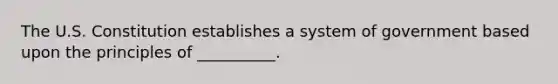 The U.S. Constitution establishes a system of government based upon the principles of __________.