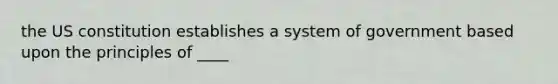 the US constitution establishes a system of government based upon the principles of ____